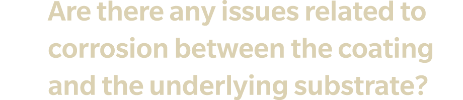 Q5 Are there any issues related to corrosion between the coating and the underlying substrate? 