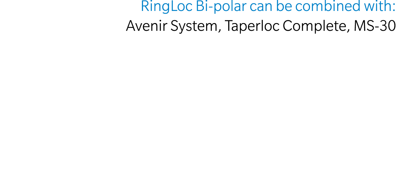 RingLoc Bi polar can be combined with: Avenir System, Taperloc Complete, MS 30