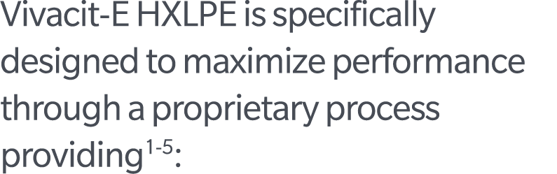 Vivacit E HXLPE is specifically designed to maximize performance through a proprietary process providing1 5: