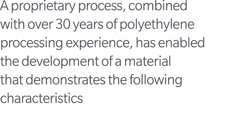 A proprietary process, combined with over 30 years of polyethylene processing experience, has enabled the development...