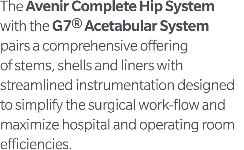 The Avenir Complete Hip System with the G7® Acetabular System pairs a comprehensive offering of stems, shells and lin...