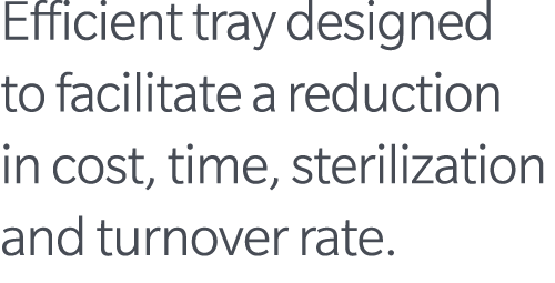 Efficient tray designed to facilitate a reduction in cost, time, sterilization and turnover rate.