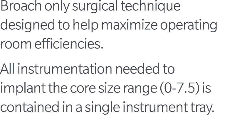 Broach only surgical technique designed to help maximize operating room efficiencies. All instrumentation needed to i...