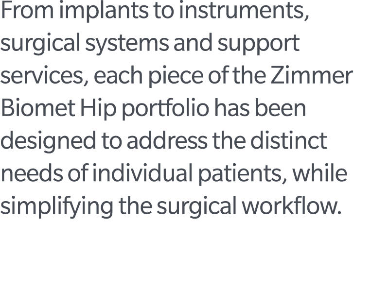 From implants to instruments, surgical systems and support services, each piece of the Zimmer Biomet Hip portfolio ha...