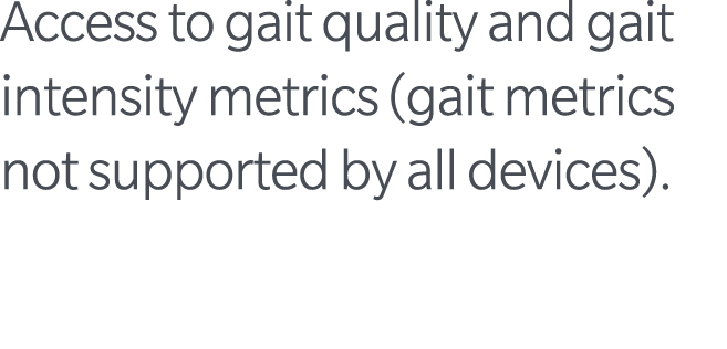 Access to gait quality and gait intensity metrics (gait metrics not supported by all devices).