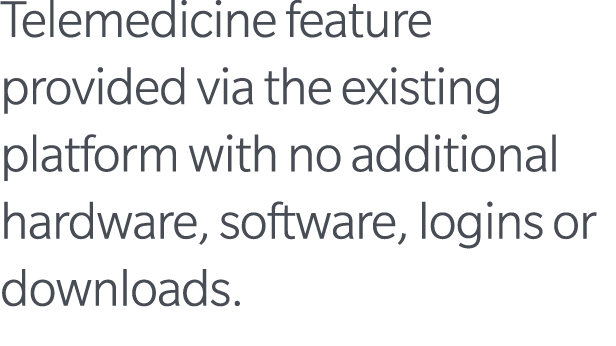 Telemedicine feature provided via the existing platform with no additional hardware, software, logins or downloads. 