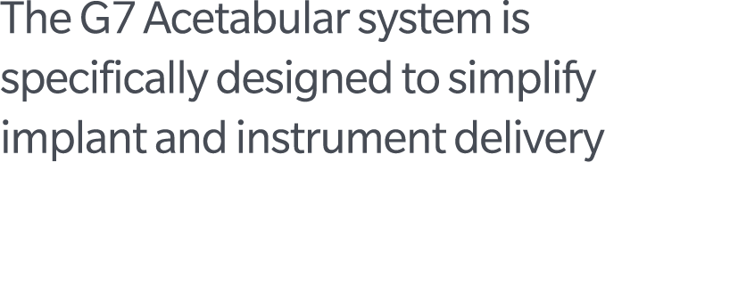 The G7 Acetabular system is specifically designed to simplify implant and instrument delivery