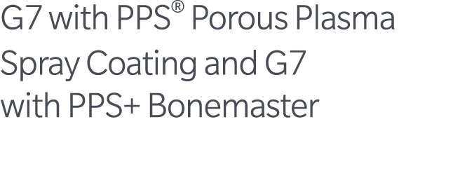 G7 with PPS® Porous Plasma Spray Coating and G7 with PPS+ Bonemaster