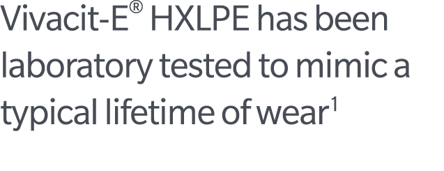 Vivacit E® HXLPE has been laboratory tested to mimic a typical lifetime of wear1