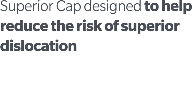 Superior Cap designed to help reduce the risk of superior dislocation