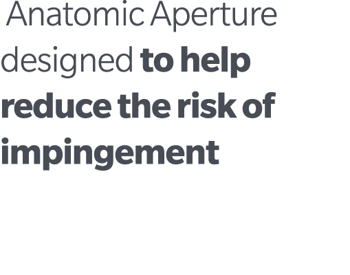  Anatomic Aperture designed to help reduce the risk of impingement
