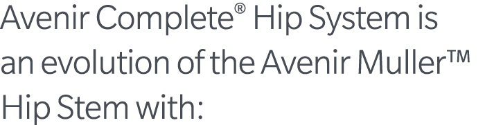 Avenir Complete® Hip System is an evolution of the Avenir Muller™ Hip Stem with: 