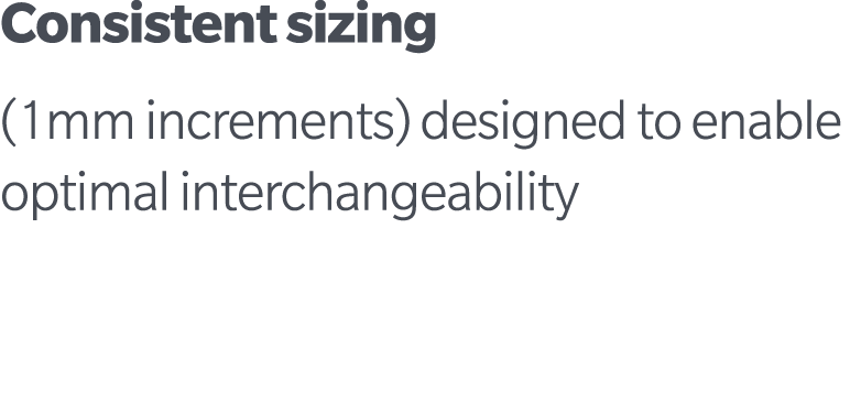 Consistent sizing (1mm increments) designed to enable optimal interchangeability 