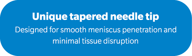 Unique tapered needle tip Designed for smooth meniscus penetration and minimal tissue disruption