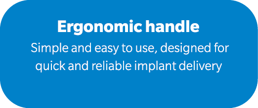 Ergonomic handle Simple and easy to use, designed for quick and reliable implant delivery 