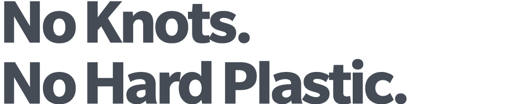 No Knots. No Hard Plastic.