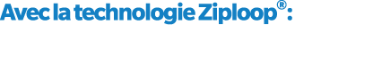 Avec la technologie Ziploop®: