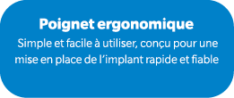 Poignet ergonomique Simple et facile  utiliser, con u pour une mise en place de l’implant rapide et fiable 