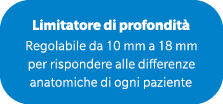 Limitatore di profondit Regolabile da 10 mm a 18 mm per rispondere alle differenze anatomiche di ogni paziente