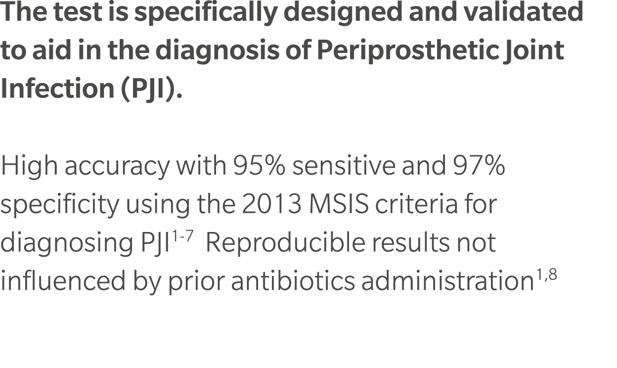 The test is specifically designed and validated to aid in the diagnosis of Periprosthetic Joint Infection (PJI). High...