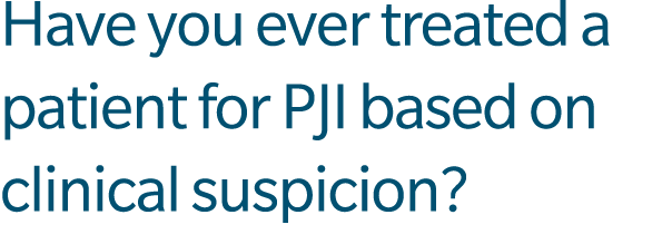 Have you ever treated a patient for PJI based on clinical suspicion?