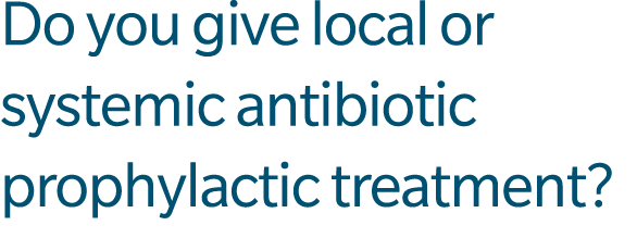Do you give local or systemic antibiotic prophylactic treatment?