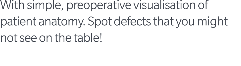 With simple, preoperative visualisation of patient anatomy. Spot defects that you might not see on the table!