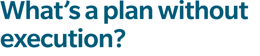 What’s a plan without execution?