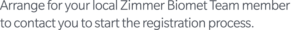 Arrange for your local Zimmer Biomet Team member to contact you to start the registration process.