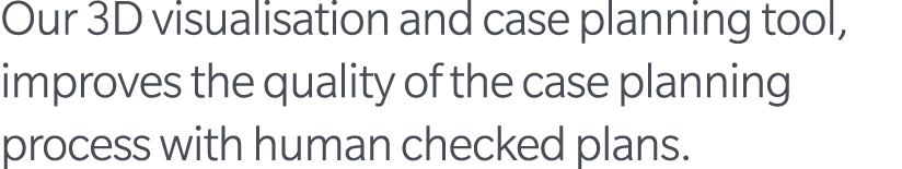 Our 3D visualisation and case planning tool, improves the quality of the case planning process with human checked plans.
