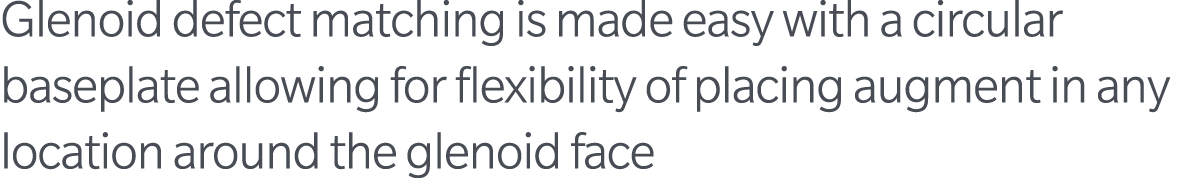 Glenoid defect matching is made easy with a circular baseplate allowing for flexibility of placing augment in any loc...