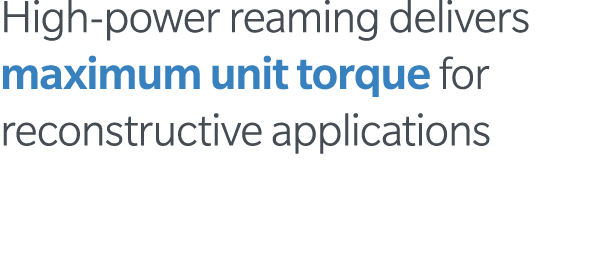 High-power reaming delivers maximum unit torque for reconstructive applications
